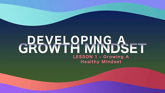 Lesson 07 - Developing A Growth Mindset -  Growing A Healthy Mindset